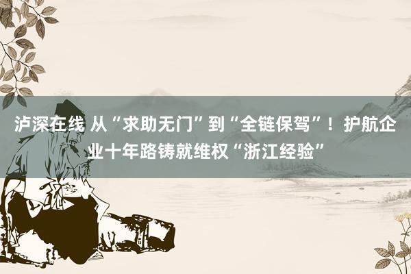 泸深在线 从“求助无门”到“全链保驾”！护航企业十年路铸就维权“浙江经验”