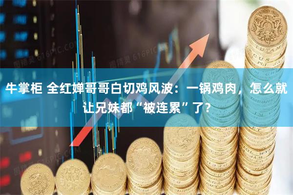 牛掌柜 全红婵哥哥白切鸡风波：一锅鸡肉，怎么就让兄妹都“被连累”了？