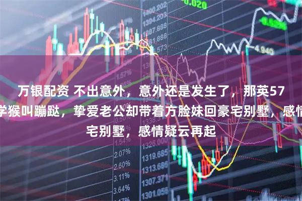 万银配资 不出意外，意外还是发生了，那英57岁在山里学猴叫蹦跶，挚爱老公却带着方脸妹回豪宅别墅，感情疑云再起