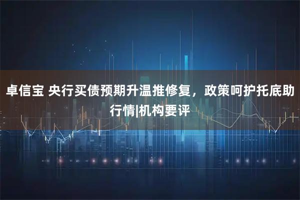 卓信宝 央行买债预期升温推修复，政策呵护托底助行情|机构要评