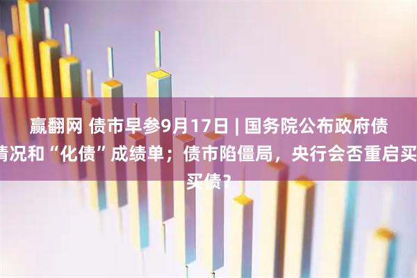 赢翻网 债市早参9月17日 | 国务院公布政府债务情况和“化债”成绩单；债市陷僵局，央行会否重启买债？