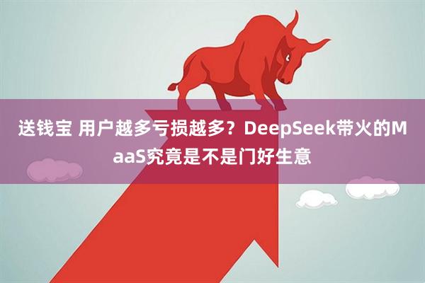 送钱宝 用户越多亏损越多？DeepSeek带火的MaaS究竟是不是门好生意