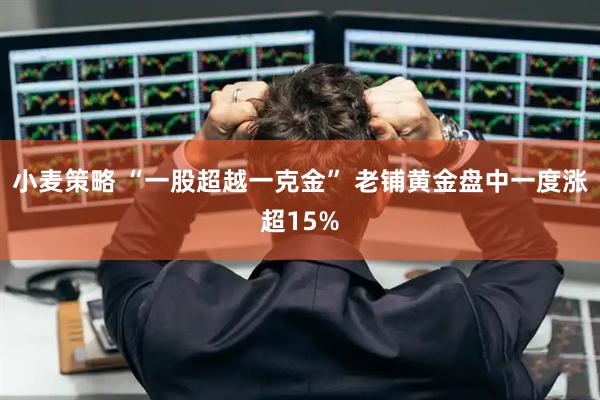 小麦策略 “一股超越一克金” 老铺黄金盘中一度涨超15%
