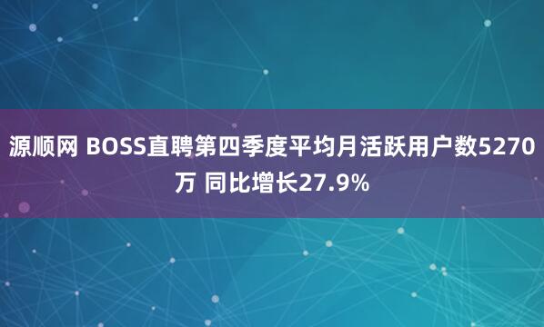 源顺网 BOSS直聘第四季度平均月活跃用户数5270万 同比增长27.9%