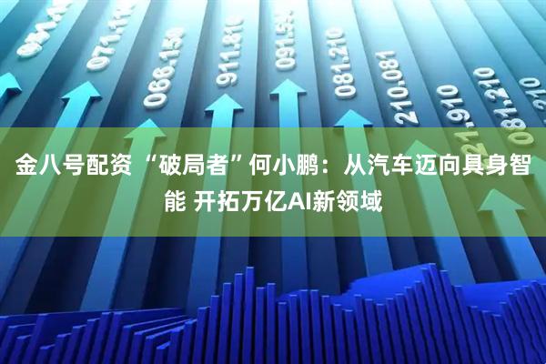金八号配资 “破局者”何小鹏：从汽车迈向具身智能 开拓万亿AI新领域