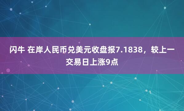 闪牛 在岸人民币兑美元收盘报7.1838，较上一交易日上涨9点