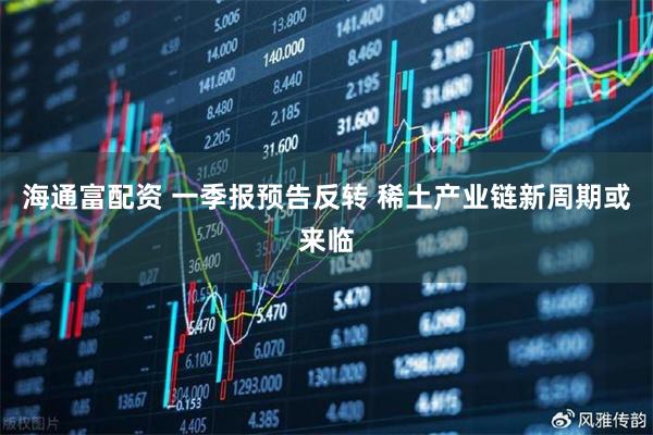海通富配资 一季报预告反转 稀土产业链新周期或来临