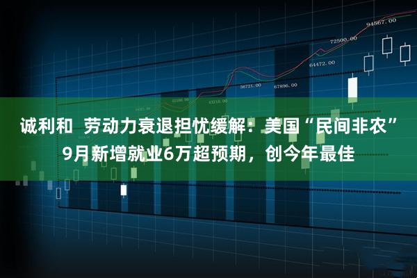 诚利和  劳动力衰退担忧缓解：美国“民间非农”9月新增就业6万超预期，创今年最佳