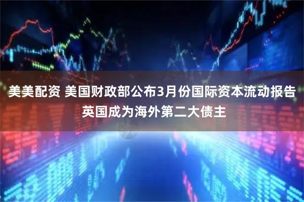 美美配资 美国财政部公布3月份国际资本流动报告 英国成为海外第二大债主