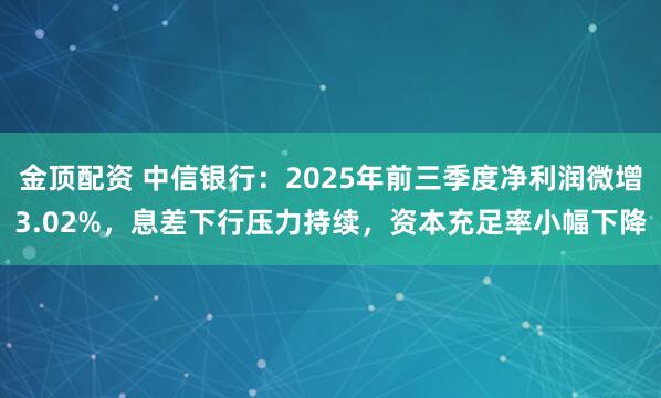 金顶配资 中信银行：2025年前三季度净利润微增3.02%，息差下行压力持续，资本充足率小幅下降