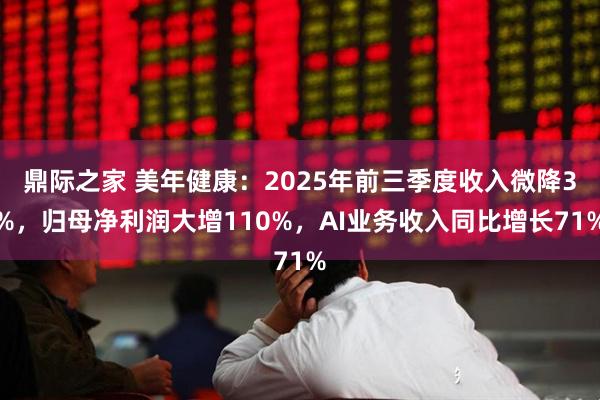 鼎际之家 美年健康：2025年前三季度收入微降3%，归母净利润大增110%，AI业务收入同比增长71%