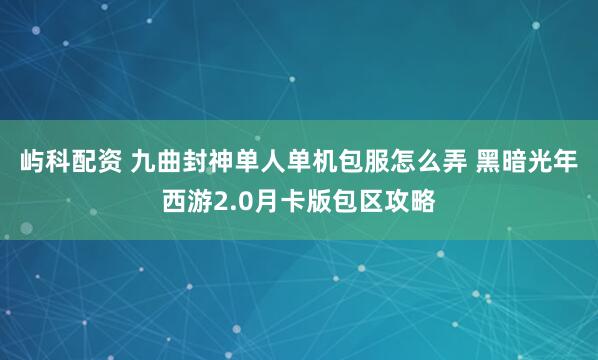 屿科配资 九曲封神单人单机包服怎么弄 黑暗光年西游2.0月卡版包区攻略