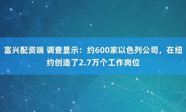 富兴配资端 调查显示：约600家以色列公司，在纽约创造了2.7万个工作岗位