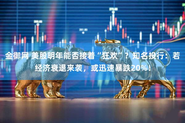 金御网 美股明年能否接着“狂欢”？知名投行：若经济衰退来袭，或迅速暴跌20%！