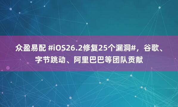 众盈易配 #iOS26.2修复25个漏洞#，谷歌、字节跳动、阿里巴巴等团队贡献