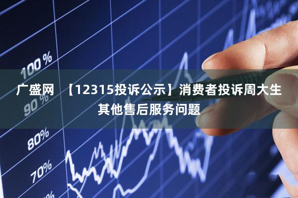 广盛网  【12315投诉公示】消费者投诉周大生其他售后服务问题