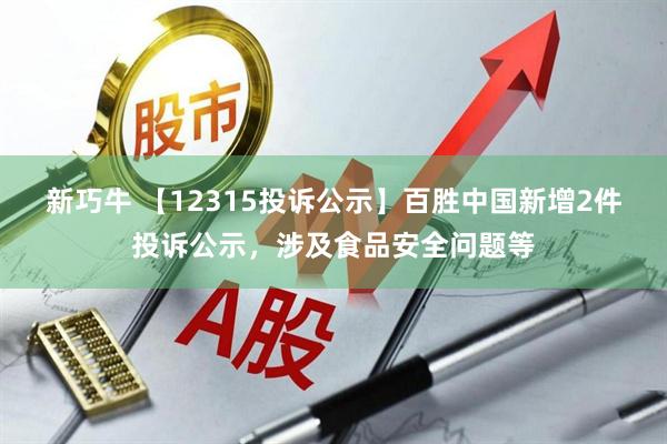 新巧牛 【12315投诉公示】百胜中国新增2件投诉公示，涉及食品安全问题等