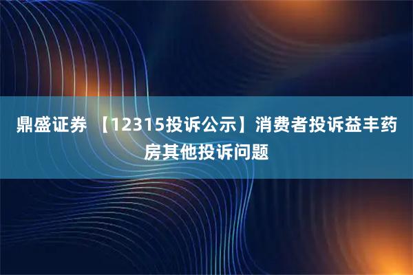 鼎盛证券 【12315投诉公示】消费者投诉益丰药房其他投诉问题