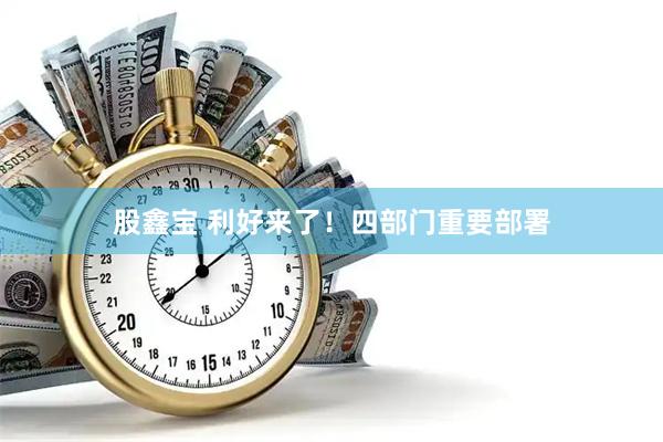 股鑫宝 利好来了！四部门重要部署