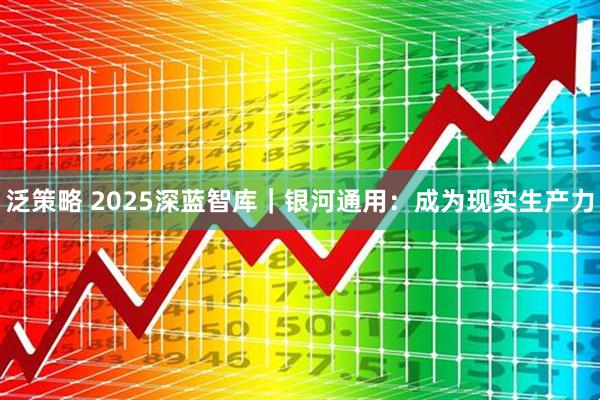 泛策略 2025深蓝智库｜银河通用：成为现实生产力