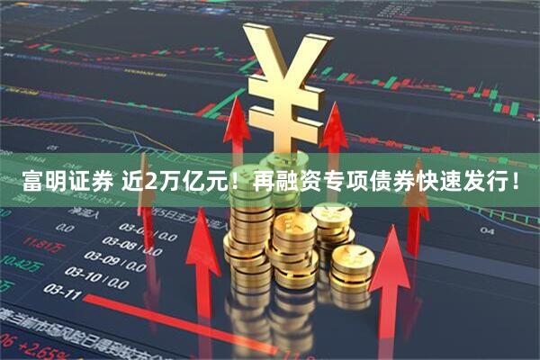 富明证券 近2万亿元！再融资专项债券快速发行！