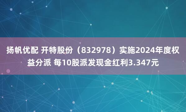 扬帆优配 开特股份（832978）实施2024年度权益分派 每10股派发现金红利3.347元