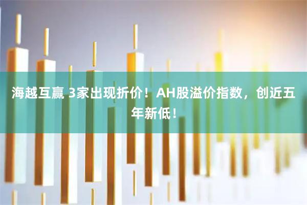 海越互赢 3家出现折价！AH股溢价指数，创近五年新低！