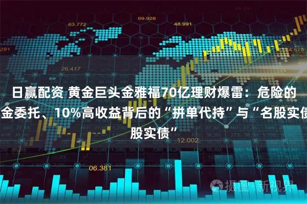 日赢配资 黄金巨头金雅福70亿理财爆雷：危险的黄金委托、10%高收益背后的“拼单代持”与“名股实债”