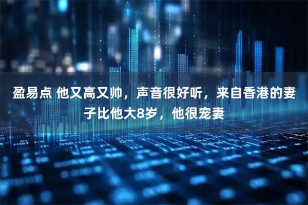 盈易点 他又高又帅，声音很好听，来自香港的妻子比他大8岁，他很宠妻