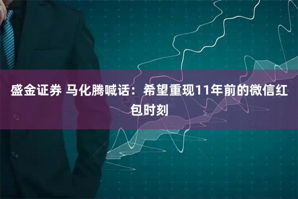 盛金证券 马化腾喊话：希望重现11年前的微信红包时刻