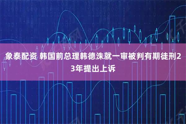 象泰配资 韩国前总理韩德洙就一审被判有期徒刑23年提出上诉