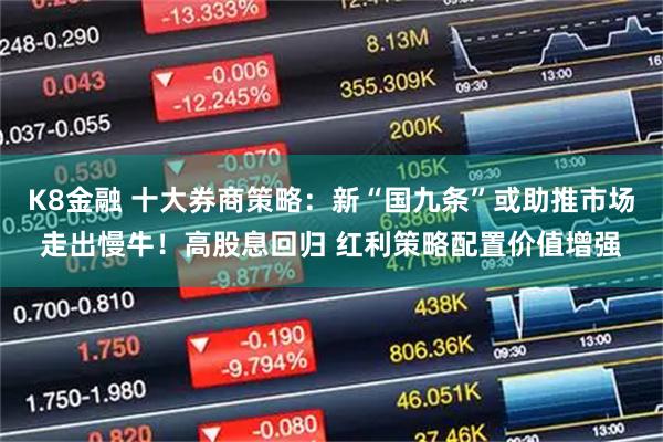 K8金融 十大券商策略：新“国九条”或助推市场走出慢牛！高股息回归 红利策略配置价值增强