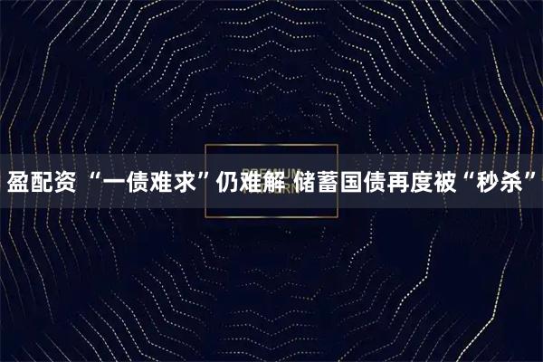 盈配资 “一债难求”仍难解 储蓄国债再度被“秒杀”