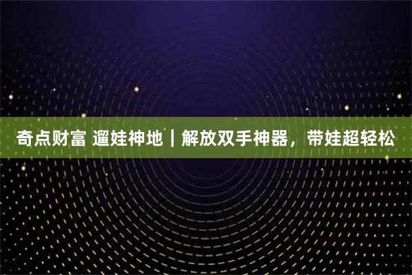 奇点财富 遛娃神地｜解放双手神器，带娃超轻松