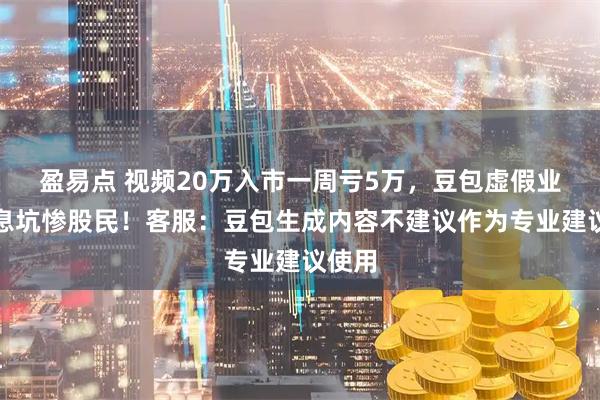 盈易点 视频20万入市一周亏5万，豆包虚假业绩信息坑惨股民！客服：豆包生成内容不建议作为专业建议使用
