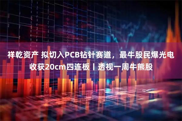 祥乾资产 拟切入PCB钻针赛道，最牛股民爆光电收获20cm四连板丨透视一周牛熊股