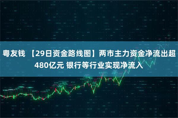 粤友钱 【29日资金路线图】两市主力资金净流出超480亿元 银行等行业实现净流入