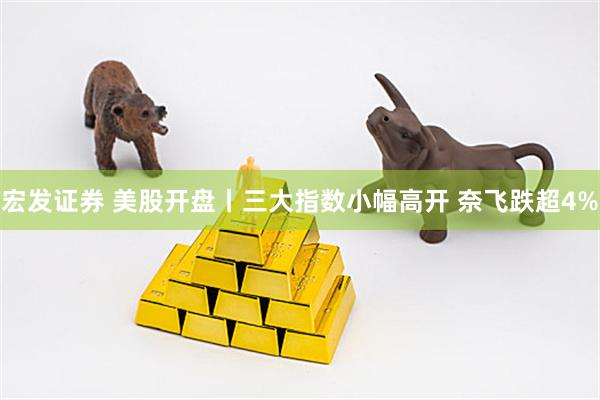 宏发证券 美股开盘丨三大指数小幅高开 奈飞跌超4%