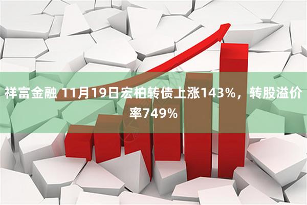 祥富金融 11月19日宏柏转债上涨143%，转股溢价率749%