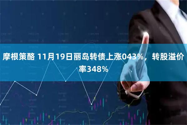 摩根策酪 11月19日丽岛转债上涨043%，转股溢价率348%
