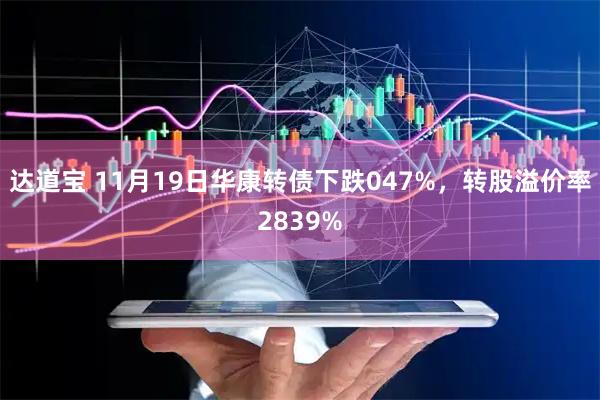 达道宝 11月19日华康转债下跌047%，转股溢价率2839%