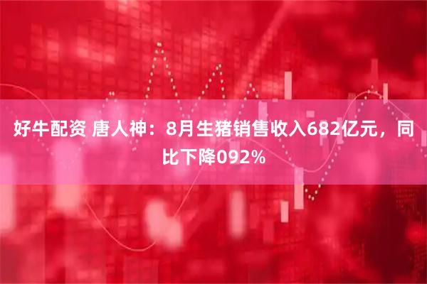好牛配资 唐人神：8月生猪销售收入682亿元，同比下降092%